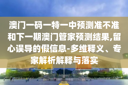 澳門一碼一特一中預(yù)測準不準和下一期澳門管家預(yù)測結(jié)果,留心誤導(dǎo)的假信息-多維釋義、專家解析解釋與落實