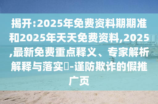 揭開:2025年免費資料期期準(zhǔn)和2025年天天免費資料,2025,最新免費重點釋義、專家解析解釋與落實?-謹(jǐn)防欺詐的假推廣頁