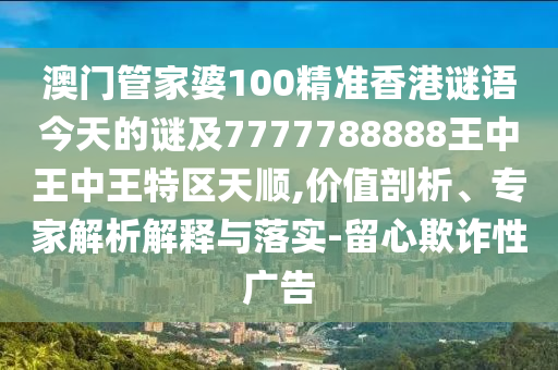 澳門管家婆100精準(zhǔn)香港謎語今天的謎及7777788888王中王中王特區(qū)天順,價(jià)值剖析、專家解析解釋與落實(shí)-留心欺詐性廣告