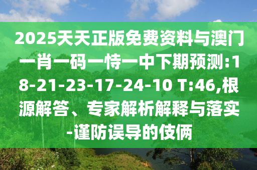 2025天天正版免費(fèi)資料與澳門一肖一碼一恃一中下期預(yù)測(cè):18-21-23-17-24-10 T:46,根源解答、專家解析解釋與落實(shí)-謹(jǐn)防誤導(dǎo)的伎倆