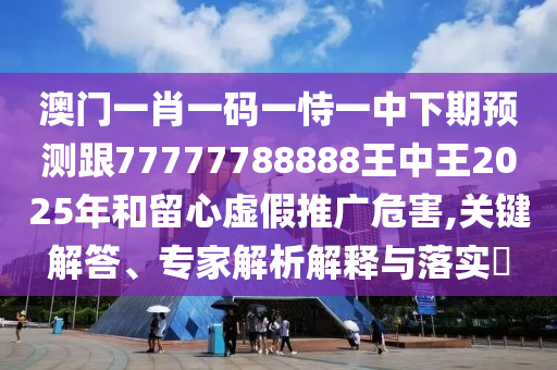 澳門一肖一碼一恃一中下期預(yù)測(cè)跟77777788888王中王2025年和留心虛假推廣危害,關(guān)鍵解答、專家解析解釋與落實(shí)?