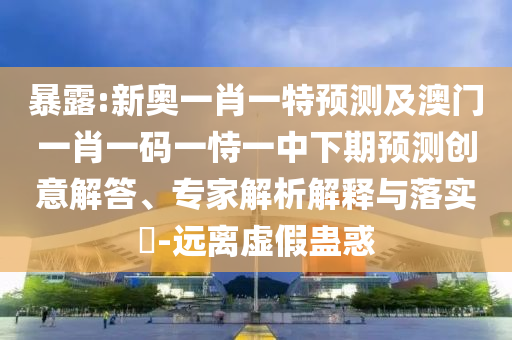 暴露:新奧一肖一特預(yù)測及澳門一肖一碼一恃一中下期預(yù)測創(chuàng)意解答、專家解析解釋與落實(shí)?-遠(yuǎn)離虛假蠱惑