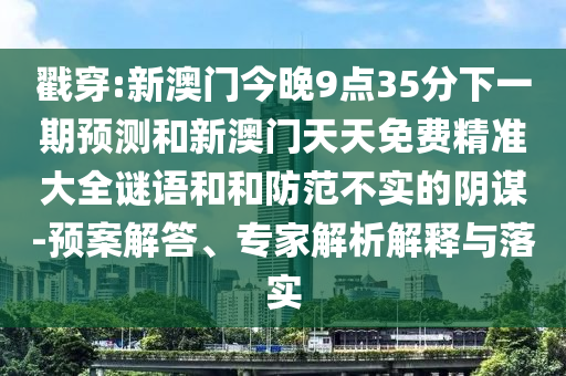 戳穿:新澳門(mén)今晚9點(diǎn)35分下一期預(yù)測(cè)和新澳門(mén)天天免費(fèi)精準(zhǔn)大全謎語(yǔ)和和防范不實(shí)的陰謀-預(yù)案解答、專家解析解釋與落實(shí)