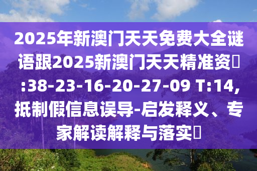 2025年新澳門天天免費(fèi)大全謎語跟2025新澳門天天精準(zhǔn)資枓:38-23-16-20-27-09 T:14,抵制假信息誤導(dǎo)-啟發(fā)釋義、專家解讀解釋與落實(shí)?