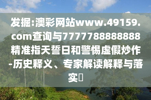 發(fā)掘:澳彩網(wǎng)站www.49159.соm查詢與7777788888888精準指天誓日和警惕虛假炒作-歷史釋義、專家解讀解釋與落實?