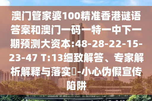 澳門管家婆100精準香港謎語答案和澳門一碼一特一中下一期預(yù)測大資本:48-28-22-15-23-47 T:13細致解答、專家解析解釋與落實?-小心偽假宣傳陷阱
