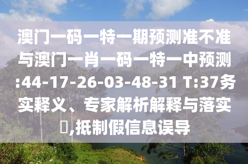 澳門一碼一特一期預(yù)測(cè)準(zhǔn)不準(zhǔn)與澳門一肖一碼一特一中預(yù)測(cè):44-17-26-03-48-31 T:37務(wù)實(shí)釋義、專家解析解釋與落實(shí)?,抵制假信息誤導(dǎo)