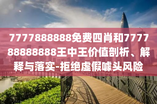 7777888888免費四肖和777788888888王中王價值剖析、解釋與落實-拒絕虛假噱頭風(fēng)險