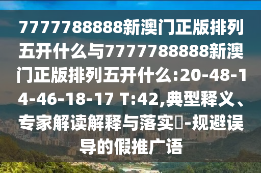 7777788888新澳門(mén)正版排列五開(kāi)什么與7777788888新澳門(mén)正版排列五開(kāi)什么:20-48-14-46-18-17 T:42,典型釋義、專(zhuān)家解讀解釋與落實(shí)?-規(guī)避誤導(dǎo)的假推廣語(yǔ)