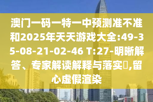 澳門一碼一特一中預(yù)測準(zhǔn)不準(zhǔn)和2025年天天游戲大全:49-35-08-21-02-46 T:27-明晰解答、專家解讀解釋與落實(shí)?,留心虛假渲染
