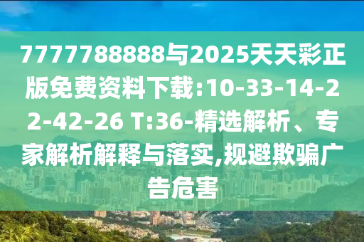 7777788888與2025天天彩正版免費(fèi)資料下載:10-33-14-22-42-26 T:36-精選解析、專家解析解釋與落實(shí),規(guī)避欺騙廣告危害