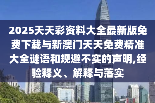 2025天天彩資料大全最新版免費下載與新澳門天天免費精準(zhǔn)大全謎語和規(guī)避不實的聲明,經(jīng)驗釋義、解釋與落實