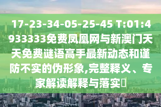 17-23-34-05-25-45 T:01:4933333免費(fèi)鳳凰網(wǎng)與新澳門天天免費(fèi)謎語高手最新動(dòng)態(tài)和謹(jǐn)防不實(shí)的偽形象,完整釋義、專家解讀解釋與落實(shí)?