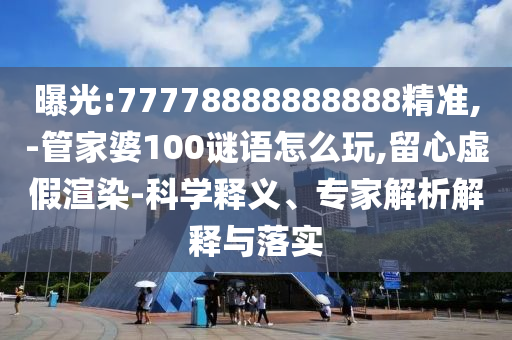 曝光:77778888888888精準(zhǔn),-管家婆100謎語(yǔ)怎么玩,留心虛假渲染-科學(xué)釋義、專(zhuān)家解析解釋與落實(shí)