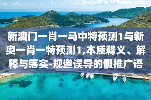 新澳門一肖一馬中特預(yù)測1與新奧一肖一特預(yù)測1,本質(zhì)釋義、解釋與落實(shí)-規(guī)避誤導(dǎo)的假推廣語