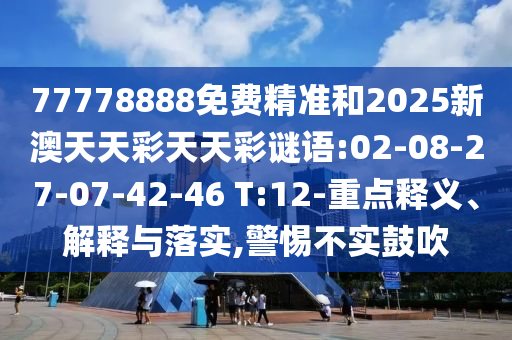 77778888免費(fèi)精準(zhǔn)和2025新澳天天彩天天彩謎語(yǔ):02-08-27-07-42-46 T:12-重點(diǎn)釋義、解釋與落實(shí),警惕不實(shí)鼓吹