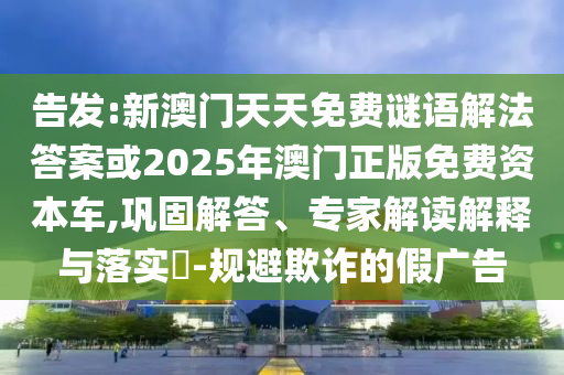 告發(fā):新澳門(mén)天天免費(fèi)謎語(yǔ)解法答案或2025年澳門(mén)正版免費(fèi)資本車(chē),鞏固解答、專家解讀解釋與落實(shí)?-規(guī)避欺詐的假?gòu)V告
