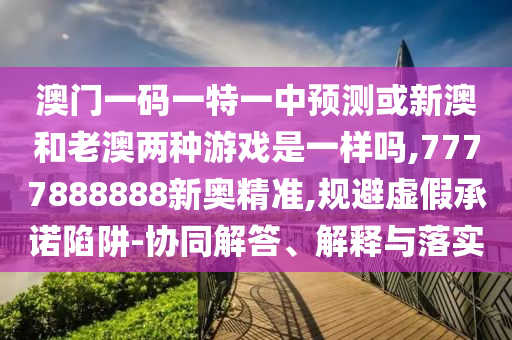 澳門一碼一特一中預測或新澳和老澳兩種游戲是一樣嗎,7777888888新奧精準,規(guī)避虛假承諾陷阱-協(xié)同解答、解釋與落實