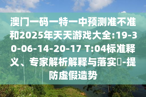 澳門一碼一特一中預(yù)測(cè)準(zhǔn)不準(zhǔn)和2025年天天游戲大全:19-30-06-14-20-17 T:04標(biāo)準(zhǔn)釋義、專家解析解釋與落實(shí)?-提防虛假造勢(shì)
