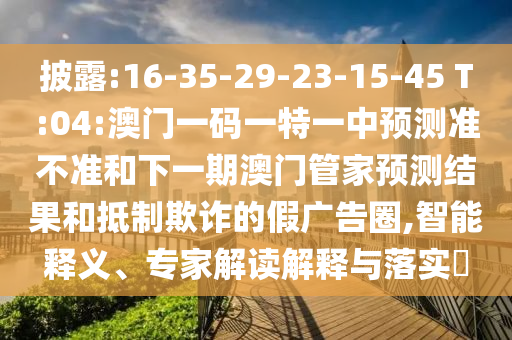 披露:16-35-29-23-15-45 T:04:澳門一碼一特一中預(yù)測準(zhǔn)不準(zhǔn)和下一期澳門管家預(yù)測結(jié)果和抵制欺詐的假廣告圈,智能釋義、專家解讀解釋與落實?