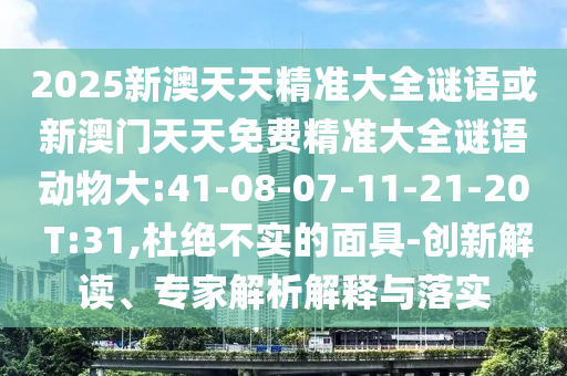 2025新澳天天精準(zhǔn)大全謎語或新澳門天天免費(fèi)精準(zhǔn)大全謎語動(dòng)物大:41-08-07-11-21-20 T:31,杜絕不實(shí)的面具-創(chuàng)新解讀、專家解析解釋與落實(shí)