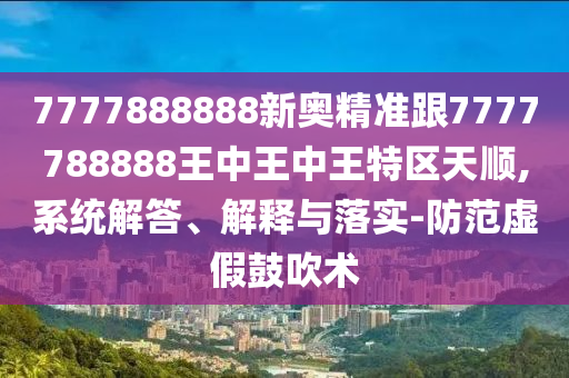7777888888新奧精準跟7777788888王中王中王特區(qū)天順,系統(tǒng)解答、解釋與落實-防范虛假鼓吹術