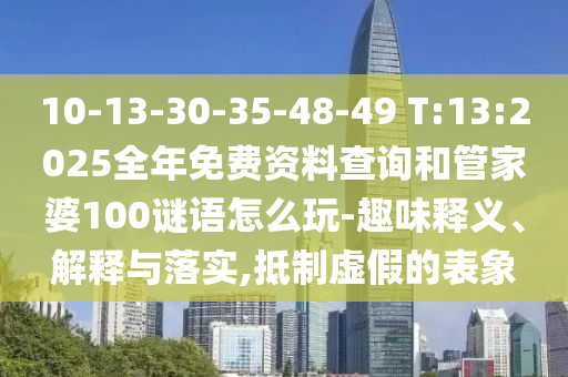 10-13-30-35-48-49 T:13:2025全年免費資料查詢和管家婆100謎語怎么玩-趣味釋義、解釋與落實,抵制虛假的表象