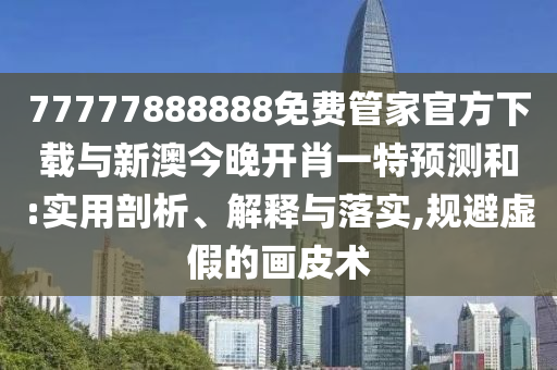 77777888888免費(fèi)管家官方下載與新澳今晚開(kāi)肖一特預(yù)測(cè)和:實(shí)用剖析、解釋與落實(shí),規(guī)避虛假的畫(huà)皮術(shù)