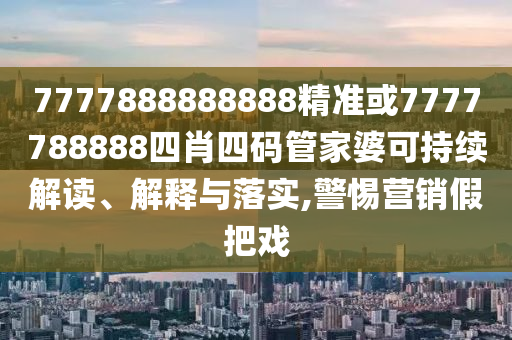 7777888888888精準或7777788888四肖四碼管家婆可持續(xù)解讀、解釋與落實,警惕營銷假把戲