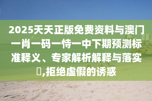 2025天天正版免費(fèi)資料與澳門(mén)一肖一碼一恃一中下期預(yù)測(cè)標(biāo)準(zhǔn)釋義、專(zhuān)家解析解釋與落實(shí)?,拒絕虛假的誘惑