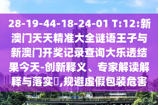 28-19-44-18-24-01 T:12:新澳門天天精準(zhǔn)大全謎語王子與新澳門開獎(jiǎng)記錄查詢大樂透結(jié)果今天-創(chuàng)新釋義、專家解讀解釋與落實(shí)?,規(guī)避虛假包裝危害