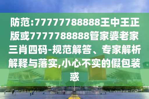 防范:77777788888王中王正版或7777788888管家婆老家三肖四碼-規(guī)范解答、專家解析解釋與落實(shí),小心不實(shí)的假包裝惑