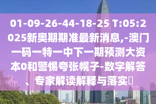 01-09-26-44-18-25 T:05:2025新奧期期準(zhǔn)最新消息,-澳門一碼一特一中下一期預(yù)測大資本0和警惕夸張幌子-數(shù)字解答、專家解讀解釋與落實(shí)?