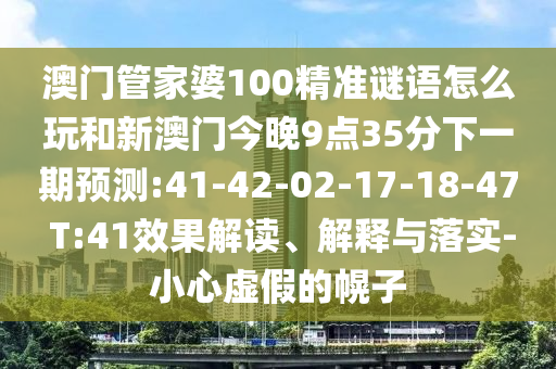 澳門管家婆100精準(zhǔn)謎語怎么玩和新澳門今晚9點(diǎn)35分下一期預(yù)測:41-42-02-17-18-47 T:41效果解讀、解釋與落實(shí)-小心虛假的幌子