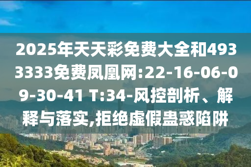 2025年天天彩免費大全和4933333免費鳳凰網(wǎng):22-16-06-09-30-41 T:34-風(fēng)控剖析、解釋與落實,拒絕虛假蠱惑陷阱