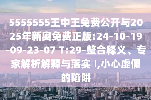 5555555王中王免費(fèi)公開與2025年新奧免費(fèi)正版:24-10-19-09-23-07 T:29-整合釋義、專家解析解釋與落實(shí)?,小心虛假的陷阱