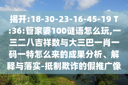 揭開:18-30-23-16-45-19 T:36:管家婆100謎語怎么玩,一三二八吉祥數(shù)與大三巴一肖一碼一特怎么來的成果分析、解釋與落實(shí)-抵制欺詐的假推廣像