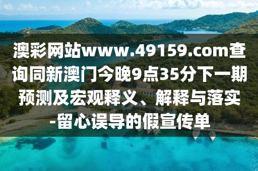澳彩網(wǎng)站www.49159.соm查詢同新澳門今晚9點35分下一期預測及宏觀釋義、解釋與落實-留心誤導的假宣傳單
