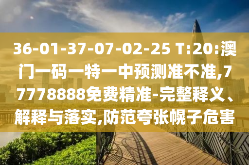 36-01-37-07-02-25 T:20:澳門一碼一特一中預(yù)測準不準,77778888免費精準-完整釋義、解釋與落實,防范夸張幌子危害