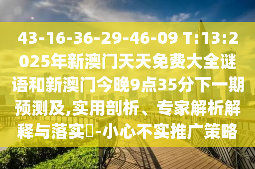 43-16-36-29-46-09 T:13:2025年新澳門(mén)天天免費(fèi)大全謎語(yǔ)和新澳門(mén)今晚9點(diǎn)35分下一期預(yù)測(cè)及,實(shí)用剖析、專(zhuān)家解析解釋與落實(shí)?-小心不實(shí)推廣策略