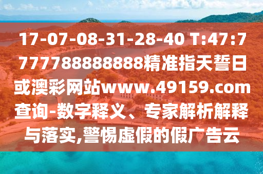 17-07-08-31-28-40 T:47:7777788888888精準(zhǔn)指天誓日或澳彩網(wǎng)站www.49159.соm查詢-數(shù)字釋義、專家解析解釋與落實,警惕虛假的假廣告云