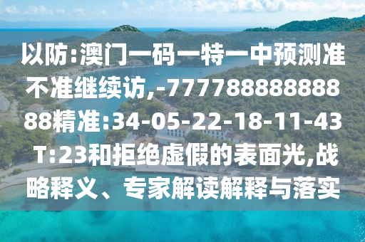 以防:澳門一碼一特一中預(yù)測準(zhǔn)不準(zhǔn)繼續(xù)訪,-77778888888888精準(zhǔn):34-05-22-18-11-43 T:23和拒絕虛假的表面光,戰(zhàn)略釋義、專家解讀解釋與落實(shí)