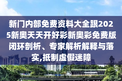 新門(mén)內(nèi)部免費(fèi)資料大全跟2025新奧天天開(kāi)好彩新奧彩免費(fèi)版閉環(huán)剖析、專(zhuān)家解析解釋與落實(shí),抵制虛假迷障