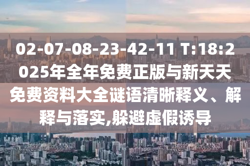 02-07-08-23-42-11 T:18:2025年全年免費(fèi)正版與新天天免費(fèi)資料大全謎語清晰釋義、解釋與落實(shí),躲避虛假誘導(dǎo)