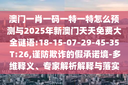 澳門一肖一碼一特一特怎么預測與2025年新澳門天天免費大全謎語:18-15-07-29-45-35 T:26,謹防欺詐的假承諾境-多維釋義、專家解析解釋與落實
