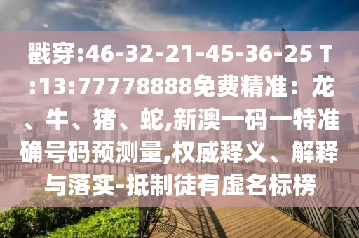 戳穿:46-32-21-45-36-25 T:13:77778888免費(fèi)精準(zhǔn)：龍、牛、豬、蛇,新澳一碼一特準(zhǔn)確號(hào)碼預(yù)測(cè)量,權(quán)威釋義、解釋與落實(shí)-抵制徒有虛名標(biāo)榜