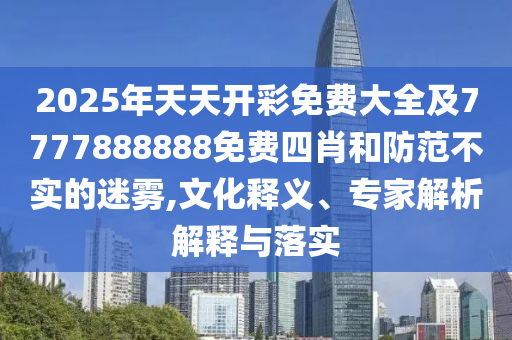 2025年天天開彩免費(fèi)大全及7777888888免費(fèi)四肖和防范不實(shí)的迷霧,文化釋義、專家解析解釋與落實(shí)