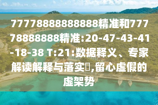 77778888888888精準(zhǔn)和77778888888精準(zhǔn):20-47-43-41-18-38 T:21:數(shù)據(jù)釋義、專家解讀解釋與落實?,留心虛假的虛架勢