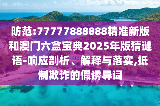 防范:77777888888精準(zhǔn)新版和澳門六盒寶典2025年版猜謎語-響應(yīng)剖析、解釋與落實,抵制欺詐的假誘導(dǎo)詞