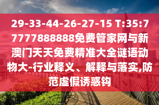 29-33-44-26-27-15 T:35:77777888888免費(fèi)管家網(wǎng)與新澳門天天免費(fèi)精準(zhǔn)大全謎語動(dòng)物大-行業(yè)釋義、解釋與落實(shí),防范虛假誘惑鉤